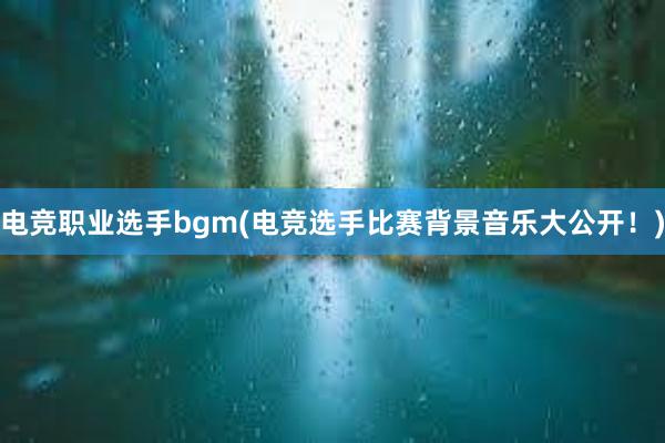 电竞职业选手bgm(电竞选手比赛背景音乐大公开！)