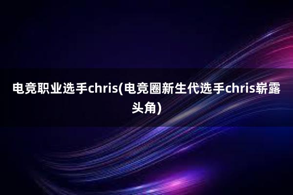 电竞职业选手chris(电竞圈新生代选手chris崭露头角)