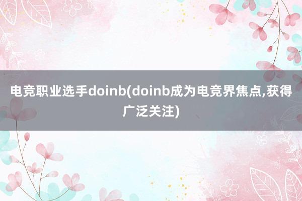 电竞职业选手doinb(doinb成为电竞界焦点，获得广泛关注)