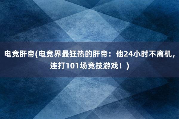 电竞肝帝(电竞界最狂热的肝帝：他24小时不离机，连打101场竞技游戏！)