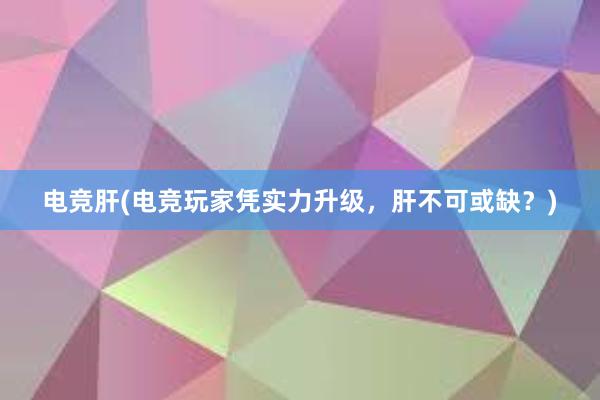 电竞肝(电竞玩家凭实力升级，肝不可或缺？)