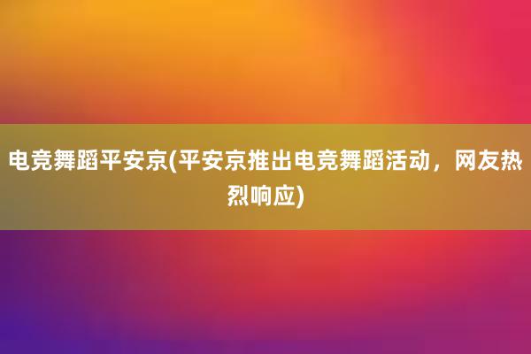 电竞舞蹈平安京(平安京推出电竞舞蹈活动，网友热烈响应)