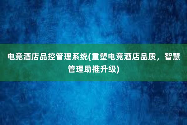 电竞酒店品控管理系统(重塑电竞酒店品质，智慧管理助推升级)