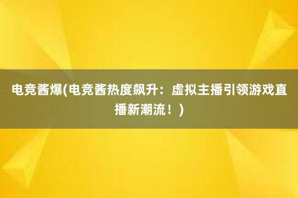 电竞酱爆(电竞酱热度飙升：虚拟主播引领游戏直播新潮流！)