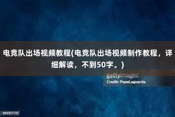 电竞队出场视频教程(电竞队出场视频制作教程，详细解读，不到50字。)