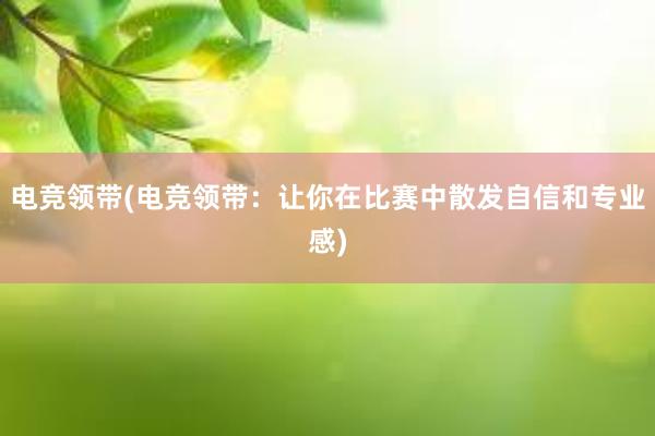 电竞领带(电竞领带：让你在比赛中散发自信和专业感)