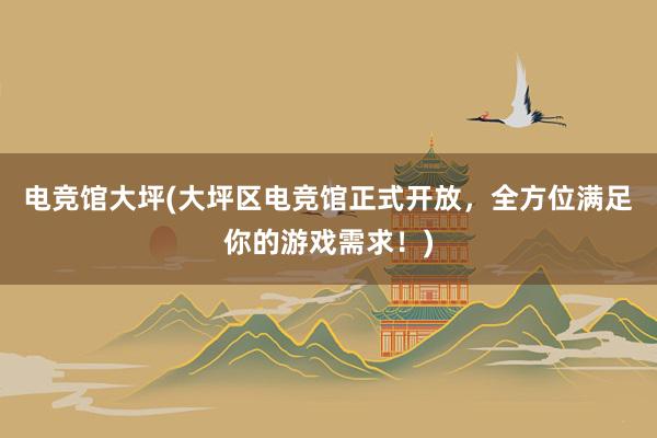 电竞馆大坪(大坪区电竞馆正式开放，全方位满足你的游戏需求！)