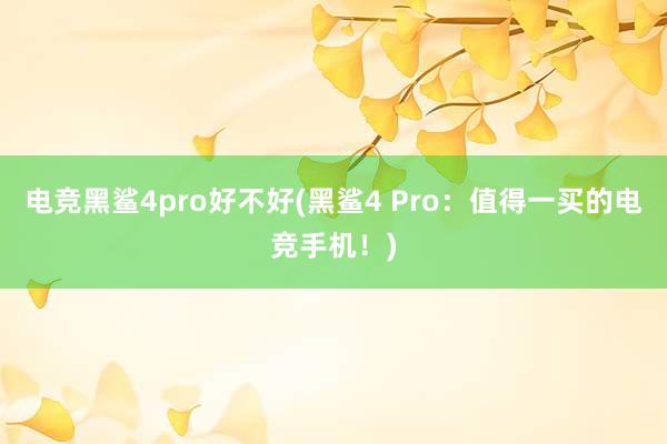 电竞黑鲨4pro好不好(黑鲨4 Pro：值得一买的电竞手机！)