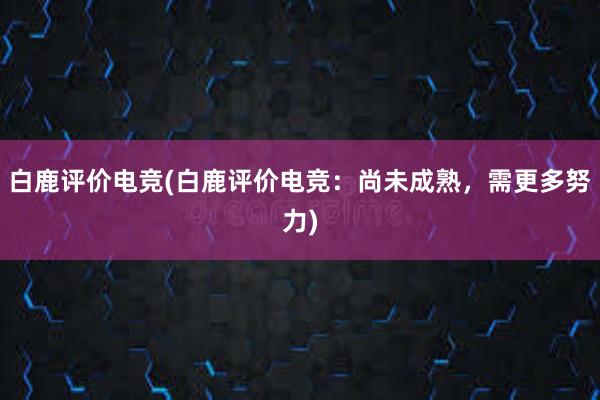 白鹿评价电竞(白鹿评价电竞：尚未成熟，需更多努力)