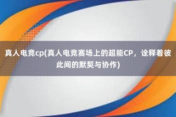 真人电竞cp(真人电竞赛场上的超能CP，诠释着彼此间的默契与协作)