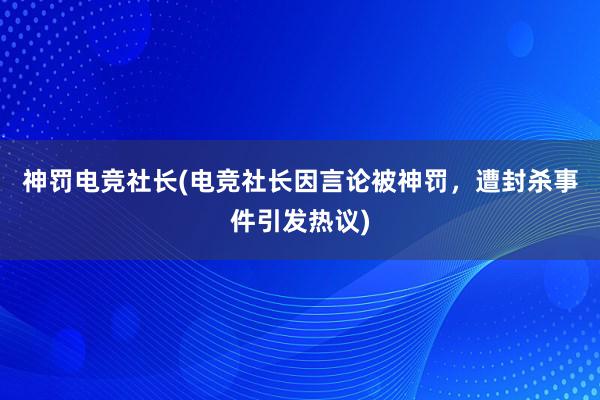 神罚电竞社长(电竞社长因言论被神罚，遭封杀事件引发热议)