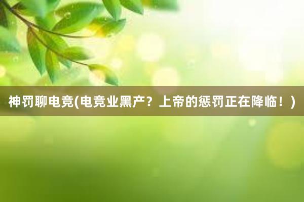 神罚聊电竞(电竞业黑产？上帝的惩罚正在降临！)