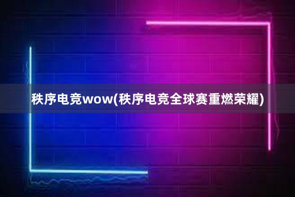 秩序电竞wow(秩序电竞全球赛重燃荣耀)