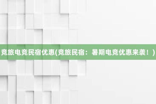 竞旅电竞民宿优惠(竞旅民宿：暑期电竞优惠来袭！)