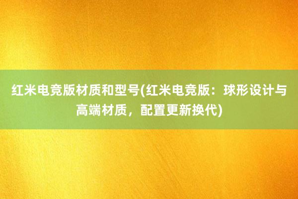 红米电竞版材质和型号(红米电竞版：球形设计与高端材质，配置更新换代)