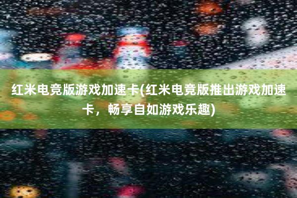 红米电竞版游戏加速卡(红米电竞版推出游戏加速卡，畅享自如游戏乐趣)