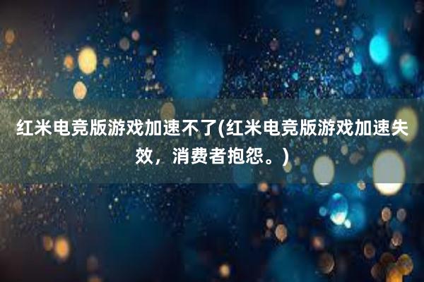 红米电竞版游戏加速不了(红米电竞版游戏加速失效，消费者抱怨。)