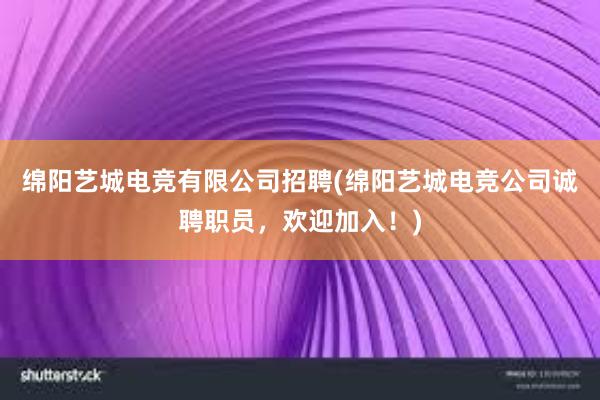 绵阳艺城电竞有限公司招聘(绵阳艺城电竞公司诚聘职员，欢迎加入！)