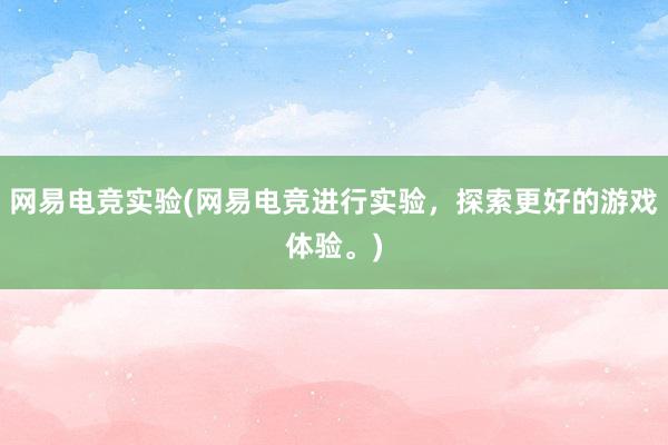 网易电竞实验(网易电竞进行实验，探索更好的游戏体验。)