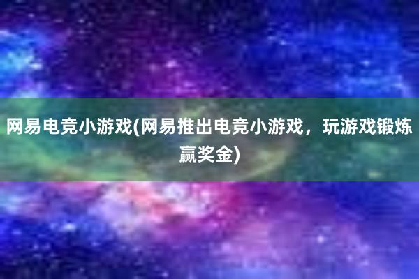 网易电竞小游戏(网易推出电竞小游戏，玩游戏锻炼赢奖金)