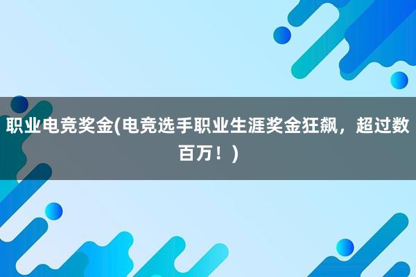 职业电竞奖金(电竞选手职业生涯奖金狂飙，超过数百万！)