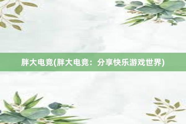 胖大电竞(胖大电竞：分享快乐游戏世界)