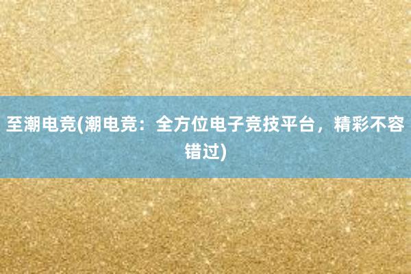 至潮电竞(潮电竞：全方位电子竞技平台，精彩不容错过)