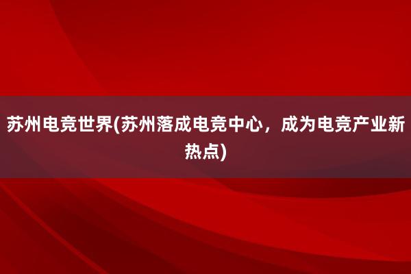 苏州电竞世界(苏州落成电竞中心，成为电竞产业新热点)