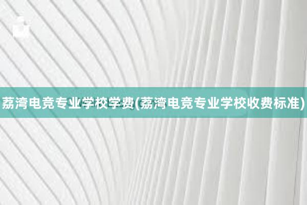 荔湾电竞专业学校学费(荔湾电竞专业学校收费标准)