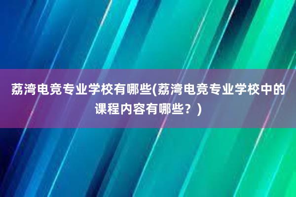 荔湾电竞专业学校有哪些(荔湾电竞专业学校中的课程内容有哪些？)