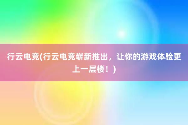 行云电竞(行云电竞崭新推出，让你的游戏体验更上一层楼！)