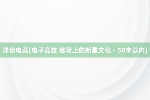 详谈电竞(电子竞技 赛场上的新星文化 - 50字以内)