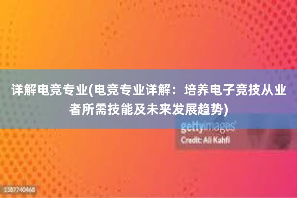 详解电竞专业(电竞专业详解：培养电子竞技从业者所需技能及未来发展趋势)