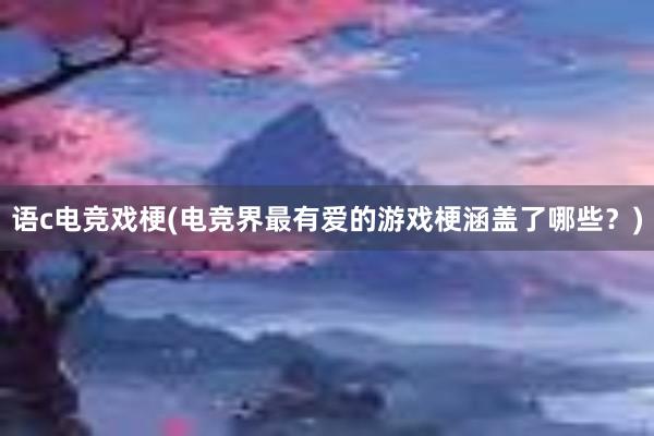 语c电竞戏梗(电竞界最有爱的游戏梗涵盖了哪些？)