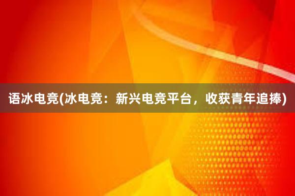 语冰电竞(冰电竞：新兴电竞平台，收获青年追捧)