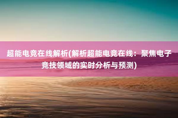 超能电竞在线解析(解析超能电竞在线：聚焦电子竞技领域的实时分析与预测)