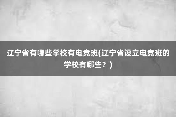 辽宁省有哪些学校有电竞班(辽宁省设立电竞班的学校有哪些？)