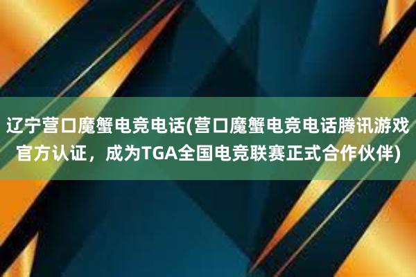 辽宁营口魔蟹电竞电话(营口魔蟹电竞电话腾讯游戏官方认证，成为TGA全国电竞联赛正式合作伙伴)