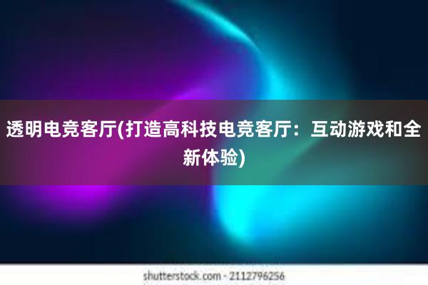 透明电竞客厅(打造高科技电竞客厅：互动游戏和全新体验)