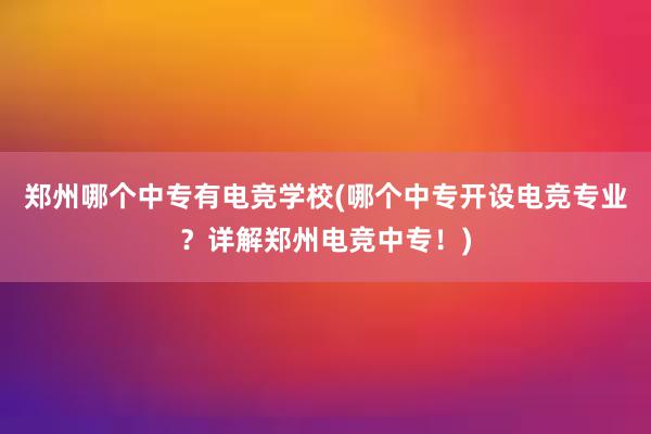 郑州哪个中专有电竞学校(哪个中专开设电竞专业？详解郑州电竞中专！)