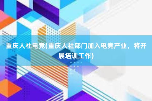 重庆人社电竞(重庆人社部门加入电竞产业，将开展培训工作)