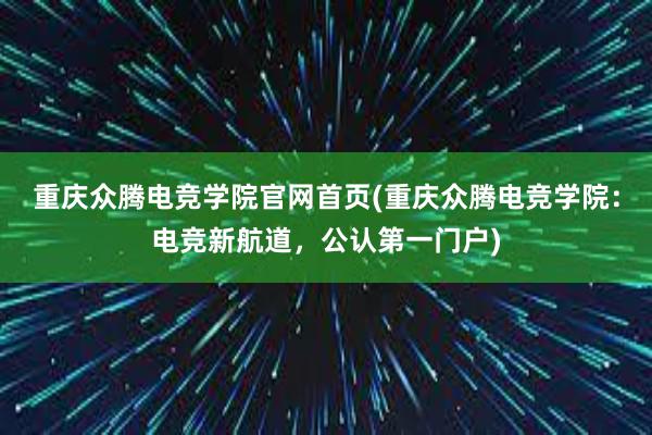 重庆众腾电竞学院官网首页(重庆众腾电竞学院：电竞新航道，公认第一门户)