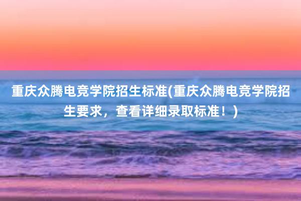 重庆众腾电竞学院招生标准(重庆众腾电竞学院招生要求，查看详细录取标准！)