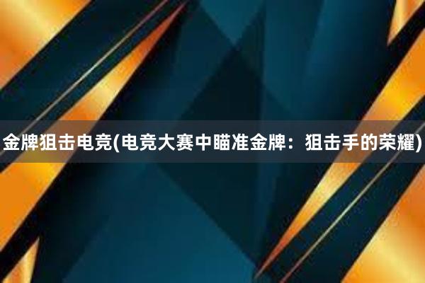 金牌狙击电竞(电竞大赛中瞄准金牌：狙击手的荣耀)