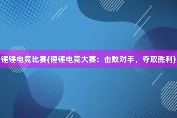 锤锤电竞比赛(锤锤电竞大赛：击败对手，夺取胜利)