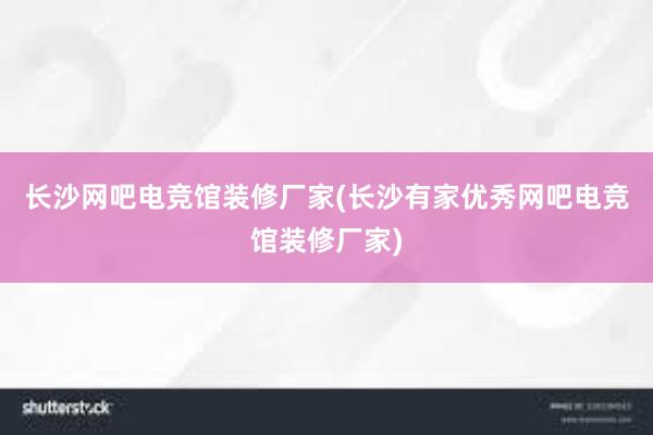 长沙网吧电竞馆装修厂家(长沙有家优秀网吧电竞馆装修厂家)