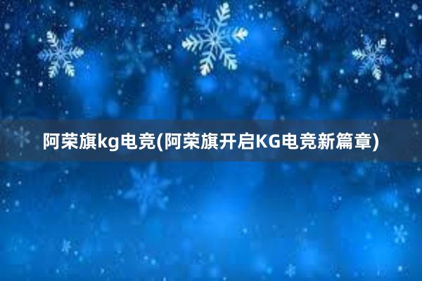 阿荣旗kg电竞(阿荣旗开启KG电竞新篇章)