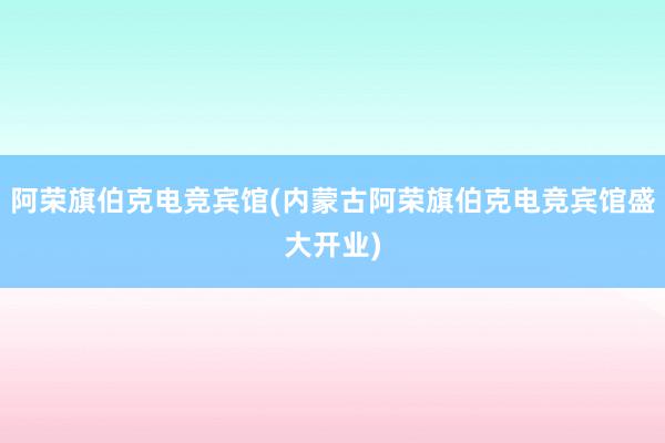 阿荣旗伯克电竞宾馆(内蒙古阿荣旗伯克电竞宾馆盛大开业)