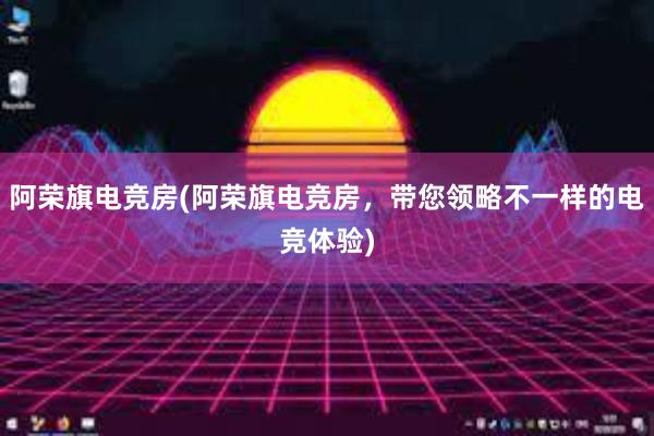 阿荣旗电竞房(阿荣旗电竞房，带您领略不一样的电竞体验)