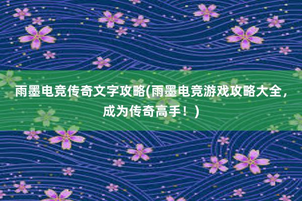 雨墨电竞传奇文字攻略(雨墨电竞游戏攻略大全，成为传奇高手！)